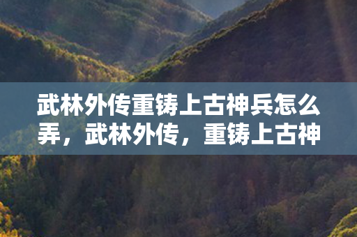 武林外传重铸上古神兵怎么弄图片
