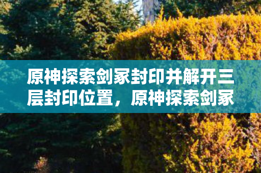 原神探索剑冢封印并解开三层封印位置图片