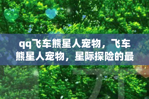qq飞车熊星人宠物，飞车熊星人宠物，星际探险的最佳伙伴