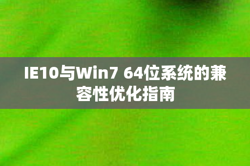 IE10与Win7 64位系统的兼容性优化指南图片