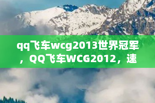 qq飞车wcg2013世界冠军，QQ飞车WCG2012，速度与激情的盛宴