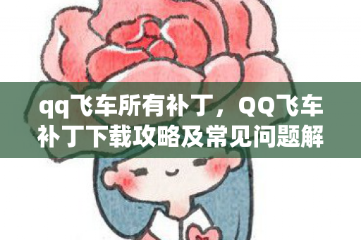 qq飞车所有补丁，QQ飞车补丁下载攻略及常见问题解决方案