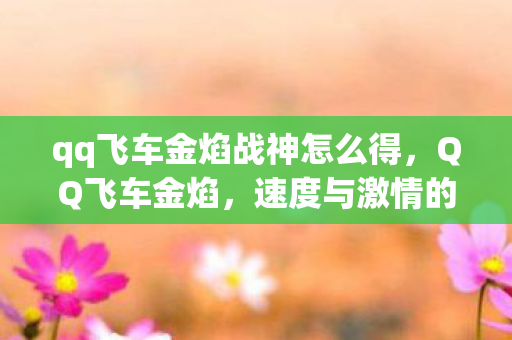 qq飞车金焰战神怎么得，QQ飞车金焰，速度与激情的极致体验