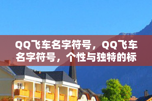 QQ飞车名字符号，QQ飞车名字符号，个性与独特的标识