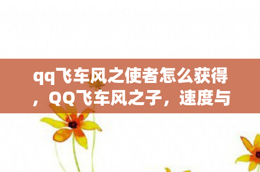 qq飞车风之使者怎么获得，QQ飞车风之子，速度与激情的完美融合