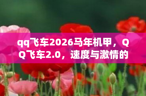 qq飞车2026马年机甲，QQ飞车2.0，速度与激情的升级体验