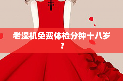老湿机免费体检分钟十八岁图片