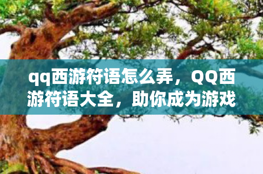 qq西游符语怎么弄，QQ西游符语大全，助你成为游戏中的强者