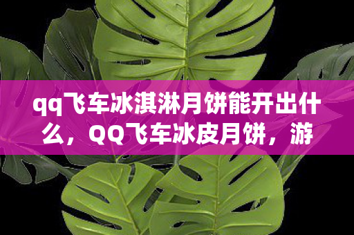 qq飞车冰淇淋月饼能开出什么，QQ飞车冰皮月饼，游戏与美食的完美结合