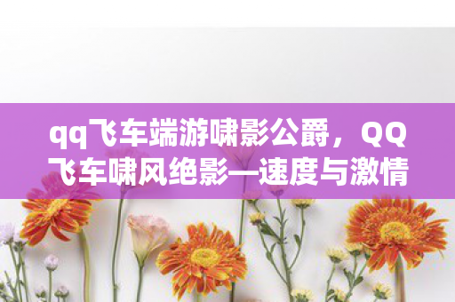 qq飞车端游啸影公爵，QQ飞车啸风绝影—速度与激情的完美融合