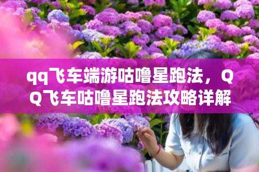 qq飞车端游咕噜星跑法，QQ飞车咕噜星跑法攻略详解