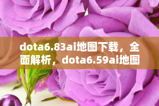 dota6.83ai地图下载，全面解析，dota6.59ai地图下载及体验分享