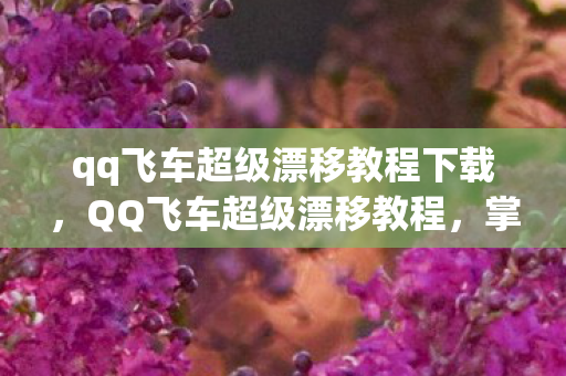qq飞车超级漂移教程下载，QQ飞车超级漂移教程，掌握技巧，轻松领先赛道