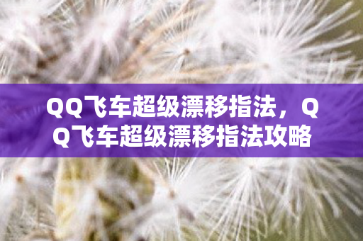 QQ飞车超级漂移指法，QQ飞车超级漂移指法攻略