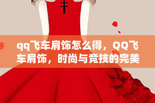 qq飞车肩饰怎么得，QQ飞车肩饰，时尚与竞技的完美结合