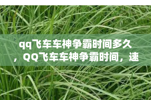 qq飞车车神争霸时间多久，QQ飞车车神争霸时间，速度与激情的较量
