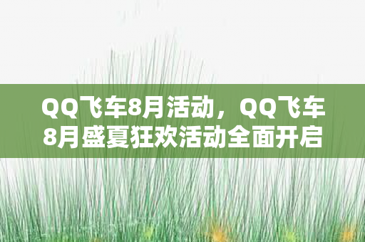 QQ飞车8月活动，QQ飞车8月盛夏狂欢活动全面开启，精彩福利等你来拿！