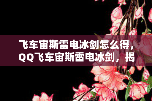 飞车宙斯雷电冰剑怎么得，QQ飞车宙斯雷电冰剑，揭秘神秘道具背后的故事