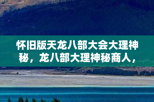 怀旧版天龙八部大会大理神秘图片