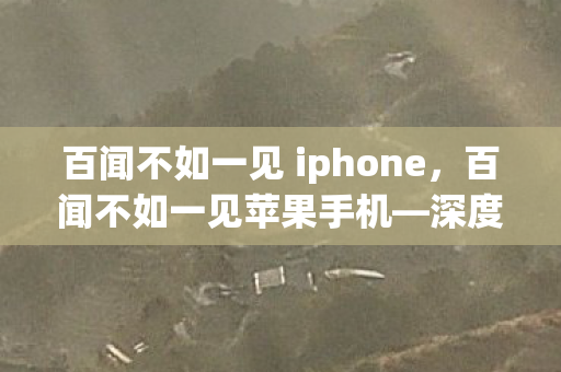 百闻不如一见 iphone，百闻不如一见苹果手机—深度体验与解析
