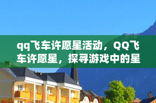 qq飞车许愿星活动，QQ飞车许愿星，探寻游戏中的星辰梦想