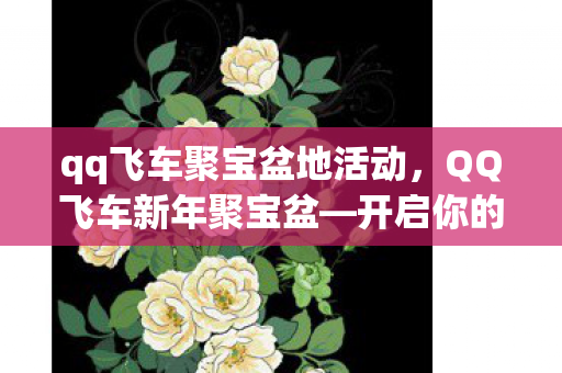 qq飞车聚宝盆地活动，QQ飞车新年聚宝盆—开启你的极速幸运之旅