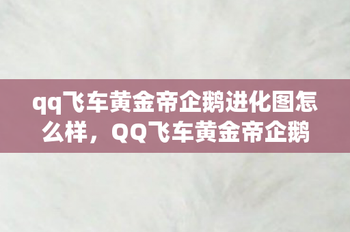 qq飞车黄金帝企鹅进化图怎么样，QQ飞车黄金帝企鹅，游戏世界的神秘宝藏与独特魅力
