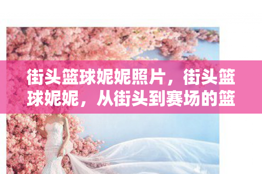 从街头到赛场的篮球女神图片