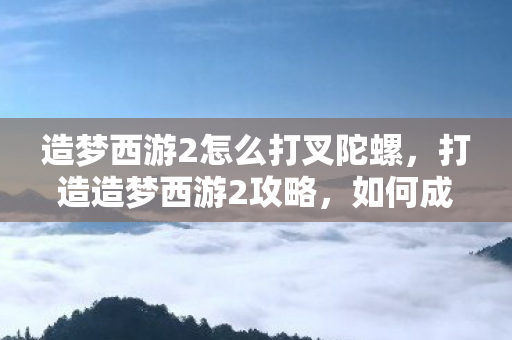 造梦西游2怎么打叉陀螺图片