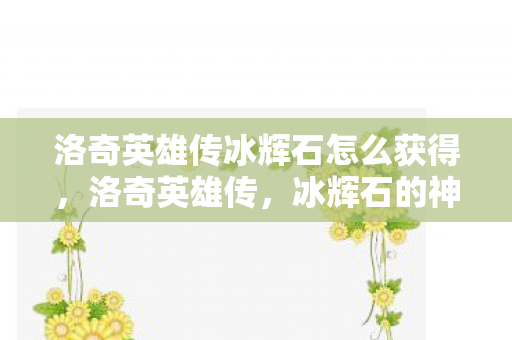 洛奇英雄传冰辉石怎么获得，洛奇英雄传，冰辉石的神秘传说与英雄之旅