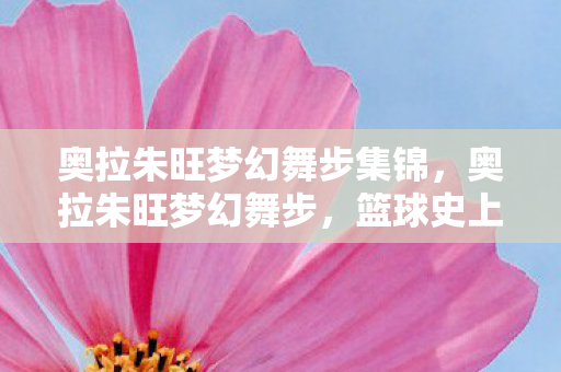 奥拉朱旺梦幻舞步集锦图片