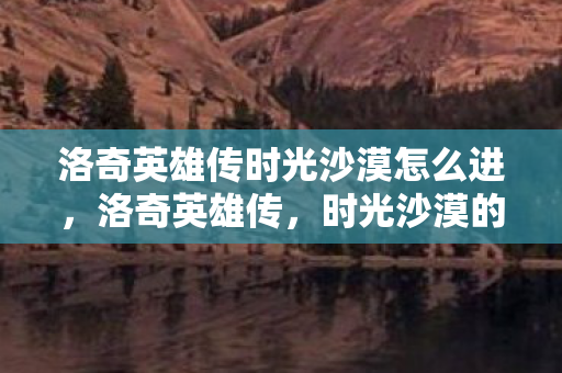 洛奇英雄传时光沙漠怎么进，洛奇英雄传，时光沙漠的传奇之旅