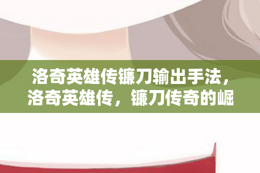 洛奇英雄传镰刀输出手法，洛奇英雄传，镰刀传奇的崛起与荣光