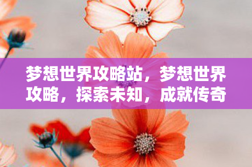 梦想世界攻略站，梦想世界攻略，探索未知，成就传奇