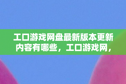 工口游戏网盘最新版本更新内容有哪些图片