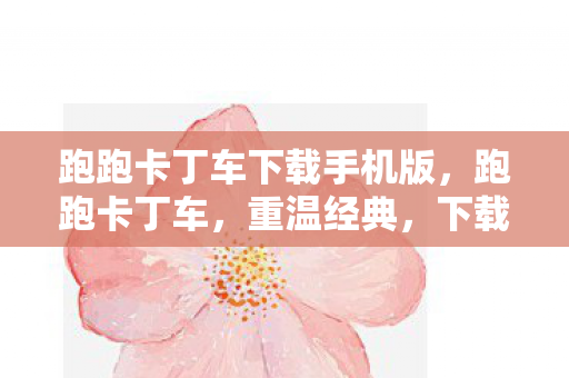 跑跑卡丁车下载手机版，跑跑卡丁车，重温经典，下载游玩全攻略