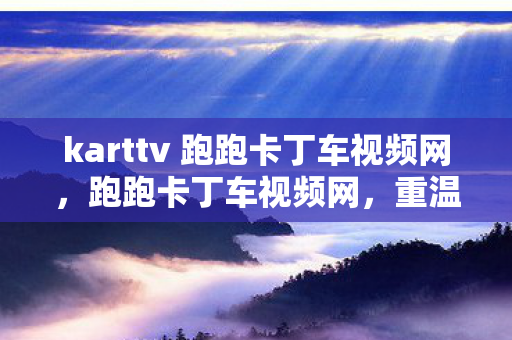 karttv 跑跑卡丁车视频网，跑跑卡丁车视频网，重温经典，感受竞速激情