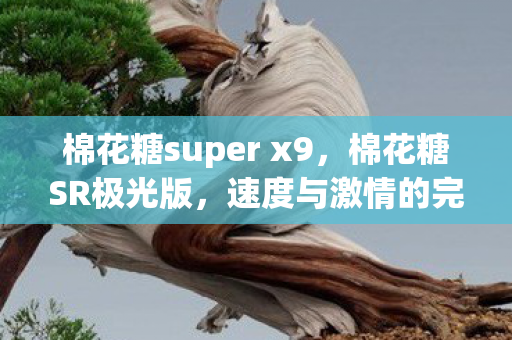 棉花糖super x9，棉花糖SR极光版，速度与激情的完美融合