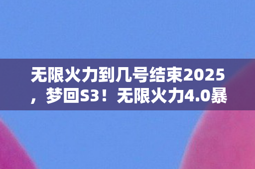 无限火力到几号结束2025，梦回S3！无限火力4.0暴力美学解析，这才是快乐风男的终极舞台，90%老玩家泪目！