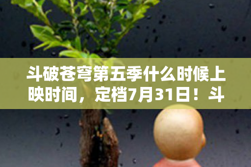 斗破苍穹第五季什么时候上映时间,定档7月31日!斗破苍穹年番震撼来袭,萧炎再上云岚宗,美杜莎女王名场面预定! 斗破苍穹第五季什么时候上映时间,定档7月31日!斗破苍穹年番震撼来袭,萧炎再上云岚宗,美杜莎女王名场面预定!