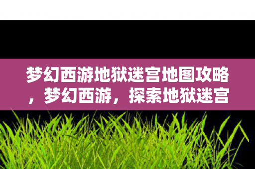 梦幻西游地狱迷宫地图攻略图片