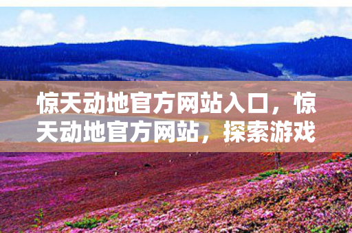 惊天动地官方网站入口，惊天动地官方网站，探索游戏前沿，体验极致快感