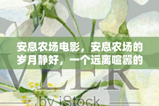 安息农场电影，安息农场的岁月静好，一个远离喧嚣的田园生活体验