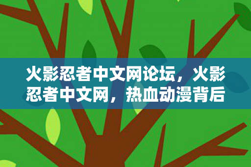 火影忍者中文网论坛，火影忍者中文网，热血动漫背后的故事与魅力