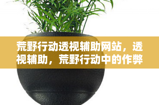 荒野行动中的作弊与道德边界图片