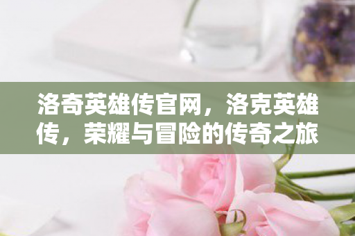 洛奇英雄传官网，洛克英雄传，荣耀与冒险的传奇之旅