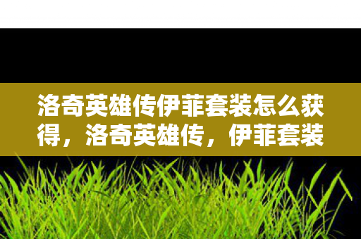 洛奇英雄传伊菲套装怎么获得，洛奇英雄传，伊菲套装的魅力与传奇故事