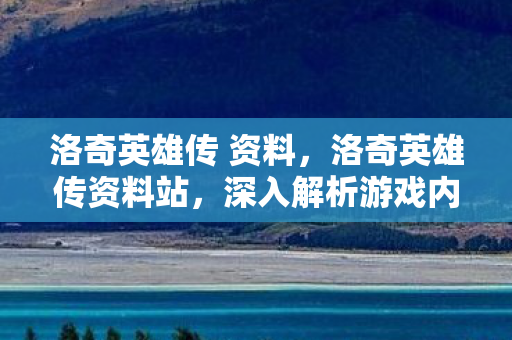 洛奇英雄传 资料，洛奇英雄传资料站，深入解析游戏内容与特色