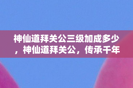 神仙道拜关公三级加成多少图片