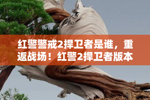 红警警戒2捍卫者是谁，重返战场！红警2捍卫者版本深度解析，这才是我们要的经典RTS魂！